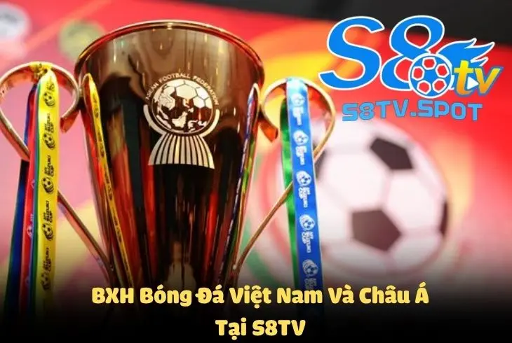 Bảng xếp hạng bóng đá Việt Nam và các nước châu Á đều có tại trang chủ S8TV