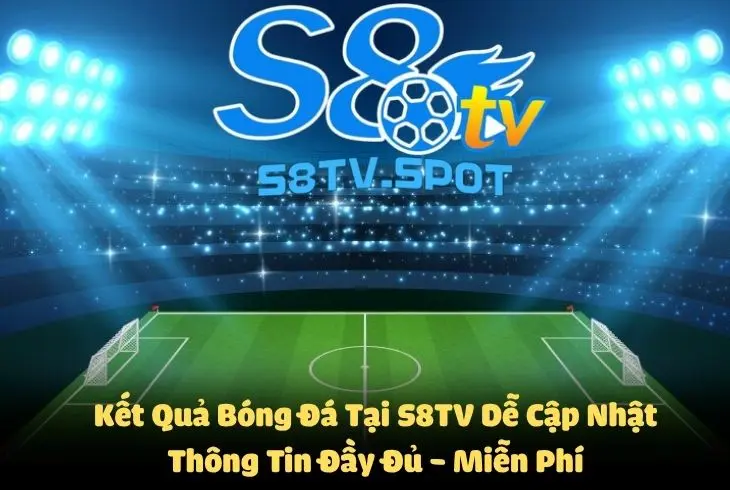 Kết quả bóng đá tại S8TV dễ cập nhật - Thông tin đầy đủ và miễn phí